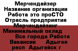 Мерчендайзер › Название организации ­ Работа-это проСТО › Отрасль предприятия ­ Мерчендайзинг › Минимальный оклад ­ 41 000 - Все города Работа » Вакансии   . Адыгея респ.,Адыгейск г.